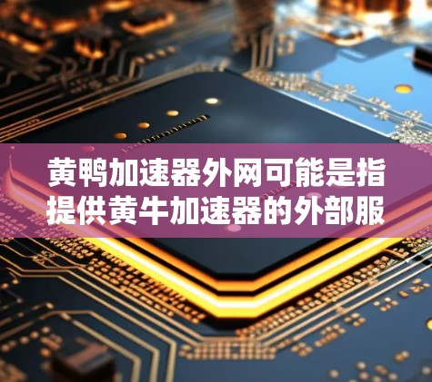 黄鸭加速器外网可能是指提供黄牛加速器的外部服务或工具。黄牛加速器通常指的是用于提升黄牛加速性能的车辆加速器,或者用于加速车辆的外部服务。以下是一些可能的解释和建议 黄鸭加速器外网可能是指提供黄牛加速器的外部服务或工具。黄牛加速器通常指的是用于提升黄牛加速性能的车辆加速器,或者用于加速车辆的外部服务。以下是一些可能的解释和建议