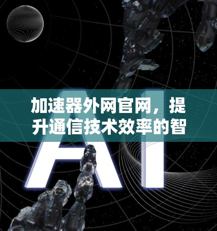 加速器外网官网,提升通信技术效率的智慧解决方案 加速器外网官网,提升通信技术效率的智慧解决方案