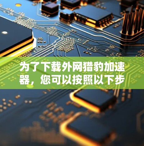 为了下载外网猎豹加速器,您可以按照以下步骤进行操作 为了下载外网猎豹加速器,您可以按照以下步骤进行操作