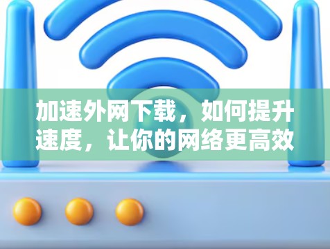 加速外网下载，如何提升速度，让你的网络更高效