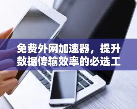 免费外网加速器,提升数据传输效率的必选工具 免费外网加速器,提升数据传输效率的必选工具