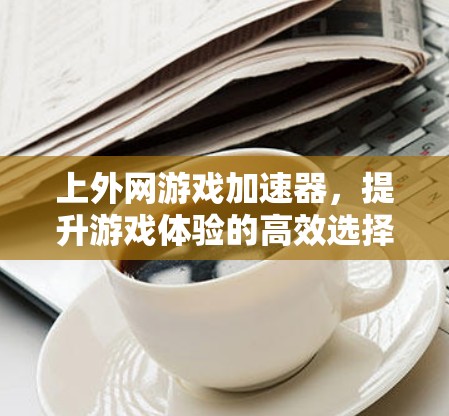 上外网游戏加速器，提升游戏体验的高效选择