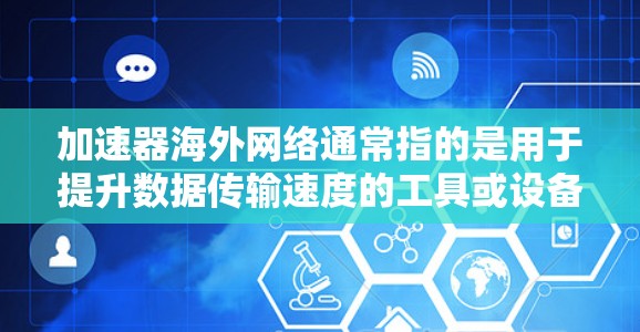 加速器海外网络通常指的是用于提升数据传输速度的工具或设备，特别是在连接到国际或海外网络时使用。以下是一些可能的解释和步骤