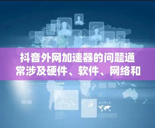 抖音外网加速器的问题通常涉及硬件、软件、网络和系统设置等多个方面。以下是逐步排查和解决问题的建议