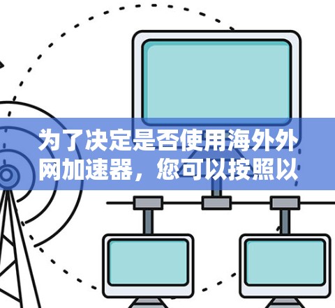 为了决定是否使用海外外网加速器,您可以按照以下步骤进行评估和决策 为了决定是否使用海外外网加速器,您可以按照以下步骤进行评估和决策