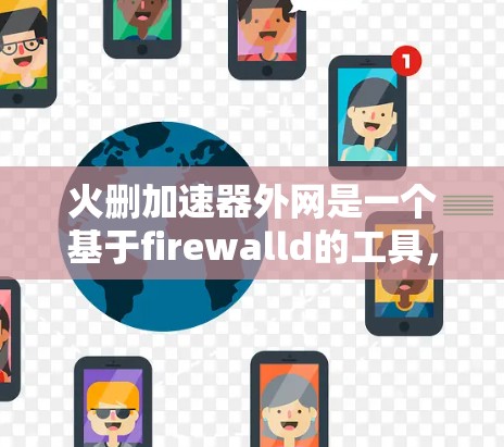 火删加速器外网是一个基于firewalld的工具，专为用户设计，用于高效地删除重复文件和自动处理重复内容。以下是其主要功能、使用方法、注意事项以及适用场景的详细说明