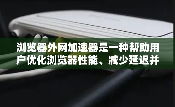 浏览器外网加速器是一种帮助用户优化浏览器性能、减少延迟并节省带宽的工具。以下是一些常见的浏览器外网加速器及其功能