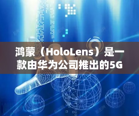 鸿蒙(HoloLens)是一款由华为公司推出的5G手机系列,它不是鸿蒙操作系统,而是鸿蒙设备(Holo设备)鸿蒙操作系统基于Linux操作系统,旨在为手机设备提供更高效的网络连接和应用运行体验 鸿蒙(HoloLens)是一款由华为公司推出的5G手机系列,它不是鸿蒙操作系统,而是鸿蒙设备(Holo设备)鸿蒙操作系统基于Linux操作系统,旨在为手机设备提供更高效的网络连接和应用运行体验