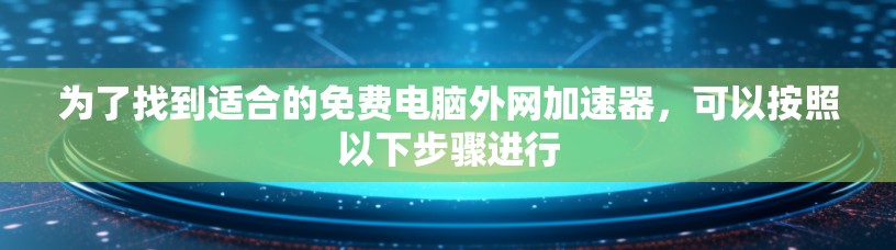 为了找到适合的免费电脑外网加速器,可以按照以下步骤进行 为了找到适合的免费电脑外网加速器,可以按照以下步骤进行