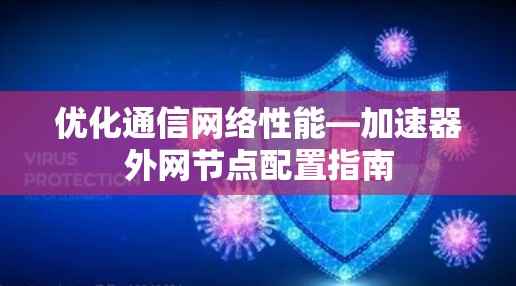 优化通信网络性能—加速器外网节点配置指南 优化通信网络性能—加速器外网节点配置指南