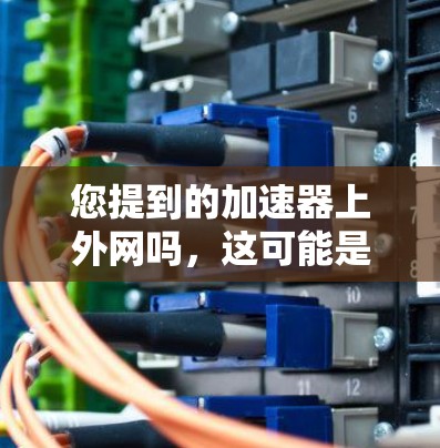 您提到的加速器上外网吗,这可能是指您对某种网络加速软件或工具的询问。网络加速通常指的是通过加速器软件来增强网络连接的性能,使其能够更快地传输数据,以减少延迟和网络压力 您提到的加速器上外网吗,这可能是指您对某种网络加速软件或工具的询问。网络加速通常指的是通过加速器软件来增强网络连接的性能,使其能够更快地传输数据,以减少延迟和网络压力