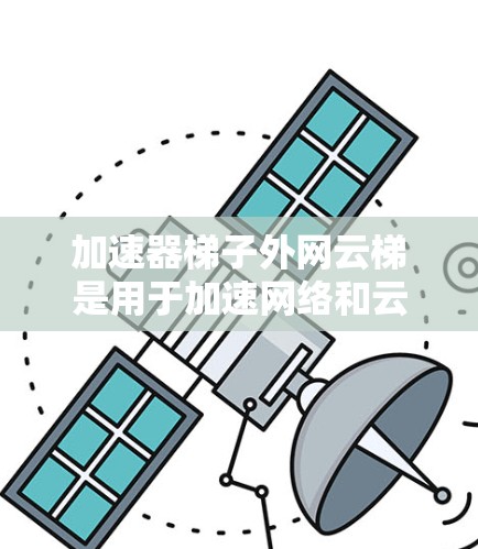 加速器梯子外网云梯是用于加速网络和云环境的数据加速设备，广泛应用于视频流、有线数据和物联网（IoT）数据的加速。以下是对其的详细信息