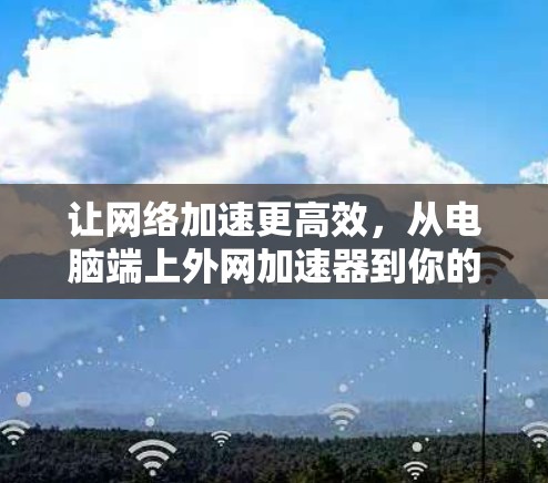 让网络加速更高效,从电脑端上外网加速器到你的新选择 让网络加速更高效,从电脑端上外网加速器到你的新选择