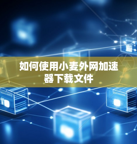 如何使用小麦外网加速器下载文件 如何使用小麦外网加速器下载文件