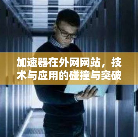 加速器在外网网站,技术与应用的碰撞与突破 加速器在外网网站,技术与应用的碰撞与突破