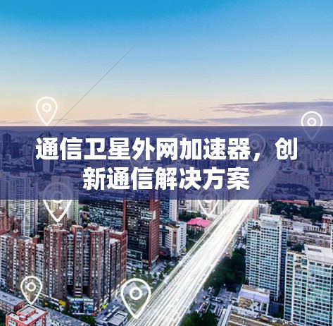 通信卫星外网加速器,创新通信解决方案 通信卫星外网加速器,创新通信解决方案
