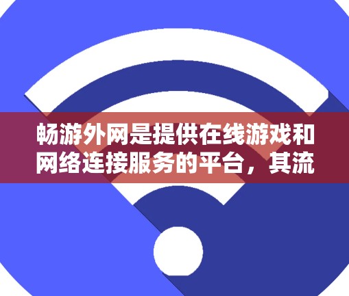 畅游外网是提供在线游戏和网络连接服务的平台,其流量和收费模式与国内互联网类似。以下是对畅游外网的一些关键信息 畅游外网是提供在线游戏和网络连接服务的平台,其流量和收费模式与国内互联网类似。以下是对畅游外网的一些关键信息