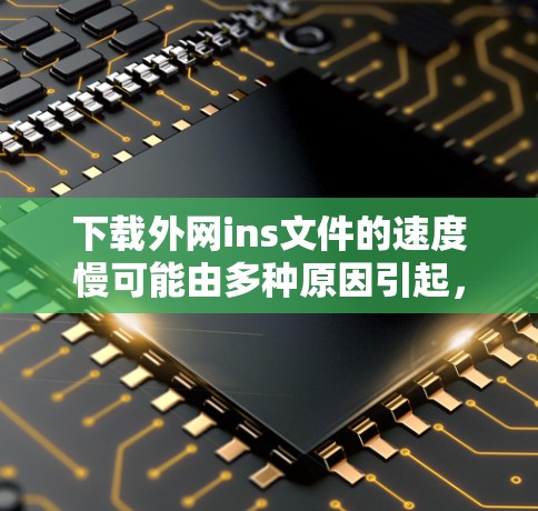 下载外网ins文件的速度慢可能由多种原因引起,以下是一些可能的解决方案 下载外网ins文件的速度慢可能由多种原因引起,以下是一些可能的解决方案