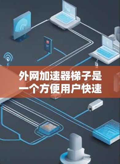 外网加速器梯子是一个方便用户快速连接多个网站的工具，可以帮助您更便捷地浏览外网网站。以下是一些免费的外网加速器推荐，供您试用