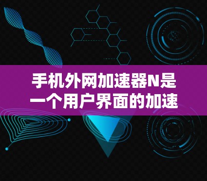 手机外网加速器N是一个用户界面的加速器工具,用户可以根据自己的需求选择缓存类型,进行优化,提升网络性能。以下是关于N的详细总结 手机外网加速器N是一个用户界面的加速器工具,用户可以根据自己的需求选择缓存类型,进行优化,提升网络性能。以下是关于N的详细总结