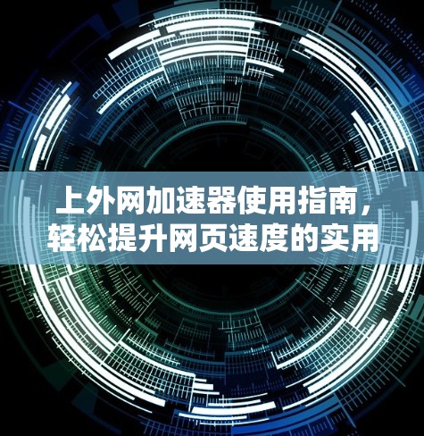 上外网加速器使用指南,轻松提升网页速度的实用技巧 上外网加速器使用指南,轻松提升网页速度的实用技巧