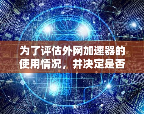 为了评估外网加速器的使用情况,并决定是否继续使用,您可以按照以下步骤操作 为了评估外网加速器的使用情况,并决定是否继续使用,您可以按照以下步骤操作