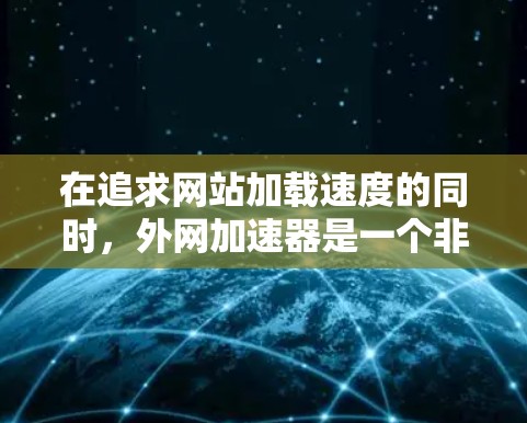 在追求网站加载速度的同时,外网加速器是一个非常实用的工具。以下是详细的步骤,帮助你有效地使用外网加速器 在追求网站加载速度的同时,外网加速器是一个非常实用的工具。以下是详细的步骤,帮助你有效地使用外网加速器