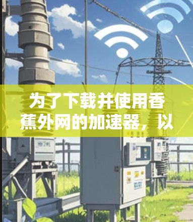 为了下载并使用香蕉外网的加速器,以下是一步步的解决方案 为了下载并使用香蕉外网的加速器,以下是一步步的解决方案