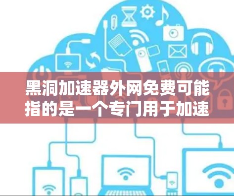 黑洞加速器外网免费可能指的是一个专门用于加速下载或搜索的工具。如果你需要在互联网上下载或搜索资料时,能够更快完成任务,这个工具可能会很有帮助 黑洞加速器外网免费可能指的是一个专门用于加速下载或搜索的工具。如果你需要在互联网上下载或搜索资料时,能够更快完成任务,这个工具可能会很有帮助