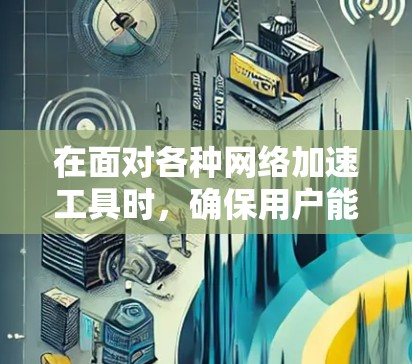 在面对各种网络加速工具时，确保用户能够高效、安全地解决问题是非常重要的。以下是针对如何选择和使用网络加速工具的步骤说明