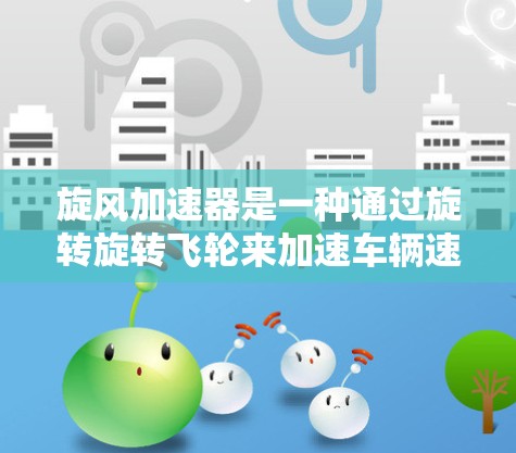 旋风加速器是一种通过旋转旋转飞轮来加速车辆速度的装置,通常用于在高速公路上提高行驶速度。如果您想将旋风加速器挂在外网,可以按照以下步骤操作 旋风加速器是一种通过旋转旋转飞轮来加速车辆速度的装置,通常用于在高速公路上提高行驶速度。如果您想将旋风加速器挂在外网,可以按照以下步骤操作