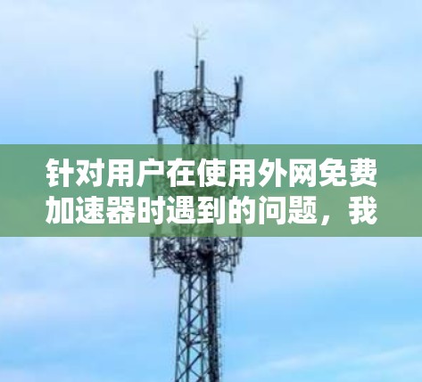针对用户在使用外网免费加速器时遇到的问题,我们可以从多个方面进行改进,以提升用户体验并增加用户粘性。以下是改进建议 针对用户在使用外网免费加速器时遇到的问题,我们可以从多个方面进行改进,以提升用户体验并增加用户粘性。以下是改进建议