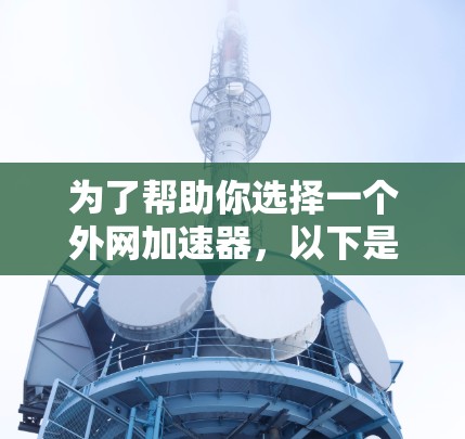 为了帮助你选择一个外网加速器,以下是基于你的需求和分析的推荐 为了帮助你选择一个外网加速器,以下是基于你的需求和分析的推荐