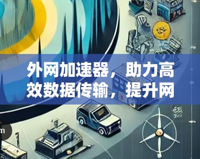 外网加速器,助力高效数据传输,提升网络性能 外网加速器,助力高效数据传输,提升网络性能