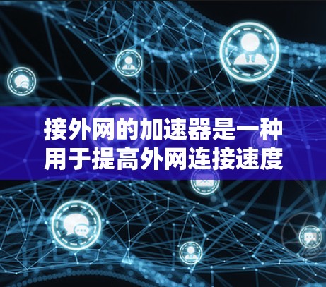 接外网的加速器是一种用于提高外网连接速度的工具,通常包括软件加速器和在线服务。以下是一步步的指导 接外网的加速器是一种用于提高外网连接速度的工具,通常包括软件加速器和在线服务。以下是一步步的指导