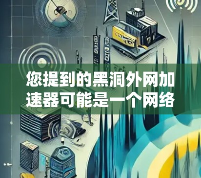 您提到的黑洞外网加速器可能是一个网络术语或特定领域的术语，但需要结合上下文来理解其含义。以下是可能的解释
