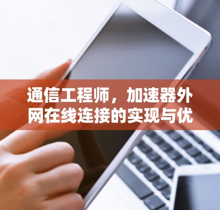通信工程师,加速器外网在线连接的实现与优化 通信工程师,加速器外网在线连接的实现与优化