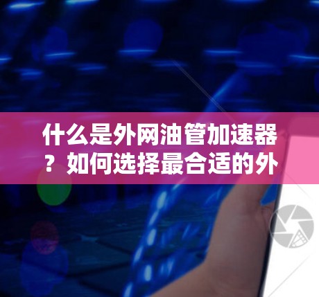 什么是外网油管加速器？如何选择最合适的外网油管加速器以提升通信性能