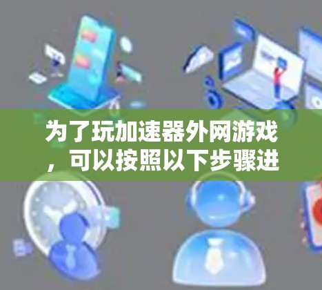 为了玩加速器外网游戏，可以按照以下步骤进行