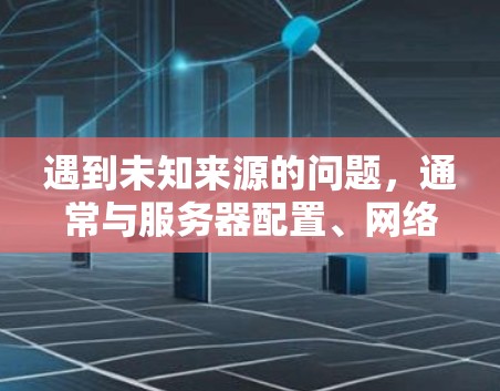 遇到未知来源的问题,通常与服务器配置、网络连接或防火墙设置有关。以下是一些步骤来解决该问题 遇到未知来源的问题,通常与服务器配置、网络连接或防火墙设置有关。以下是一些步骤来解决该问题