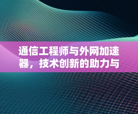 通信工程师与外网加速器,技术创新的助力与未来展望 通信工程师与外网加速器,技术创新的助力与未来展望