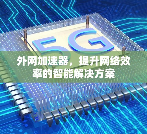 外网加速器,提升网络效率的智能解决方案 外网加速器,提升网络效率的智能解决方案