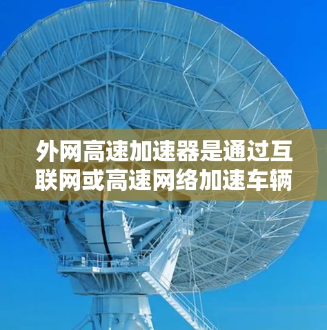 外网高速加速器是通过互联网或高速网络加速车辆的工具,旨在提升速度。以下是一些常见的外网高速加速器及其特点 外网高速加速器是通过互联网或高速网络加速车辆的工具,旨在提升速度。以下是一些常见的外网高速加速器及其特点
