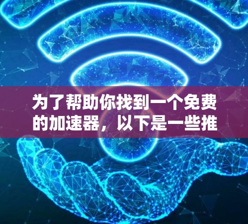 为了帮助你找到一个免费的加速器,以下是一些推荐和考虑因素 为了帮助你找到一个免费的加速器,以下是一些推荐和考虑因素