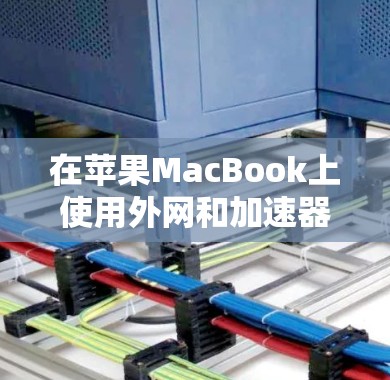 在苹果MacBook上使用外网和加速器的步骤如下 在苹果MacBook上使用外网和加速器的步骤如下