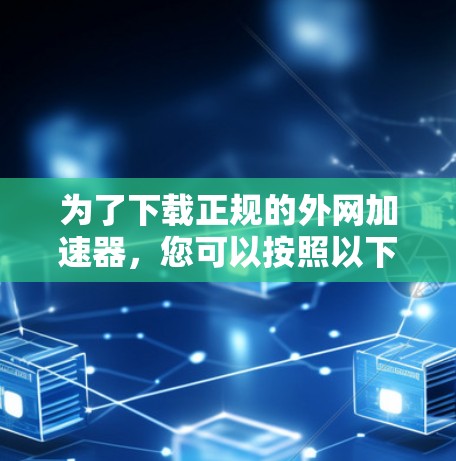 为了下载正规的外网加速器，您可以按照以下步骤进行