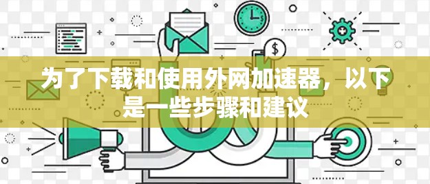 为了下载和使用外网加速器,以下是一些步骤和建议 为了下载和使用外网加速器,以下是一些步骤和建议