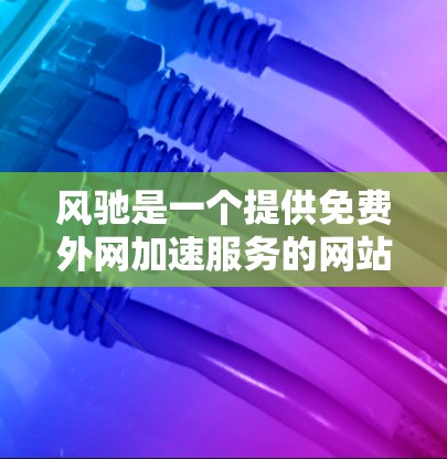 风驰是一个提供免费外网加速服务的网站,用户可以通过它下载各种格式的文件,包括Word、Excel、PPT等。以下是关于风驰的详细介绍 风驰是一个提供免费外网加速服务的网站,用户可以通过它下载各种格式的文件,包括Word、Excel、PPT等。以下是关于风驰的详细介绍