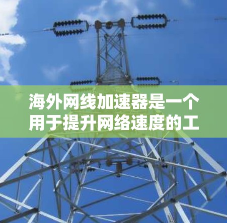 海外网线加速器是一个用于提升网络速度的工具，通常用于在海外服务器环境中进行连接。以下是一些常用的海外网线加速器推荐