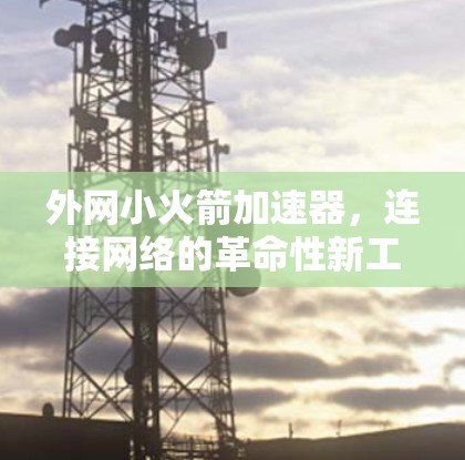 外网小火箭加速器，连接网络的革命性新工具